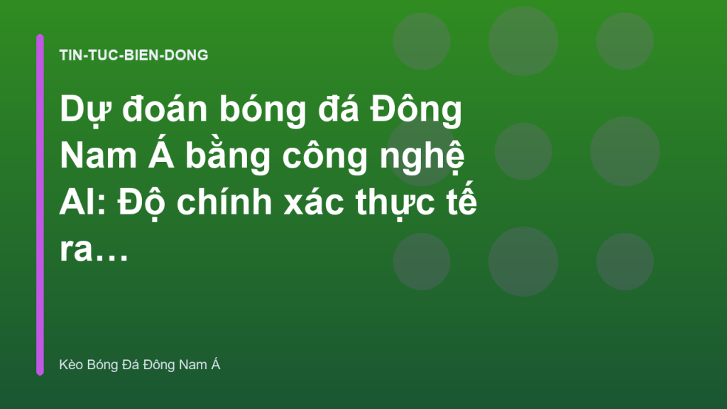 Dự đoán bóng đá Đông Nam Á bằng công nghệ AI: Độ chính xác thực tế ra sao?